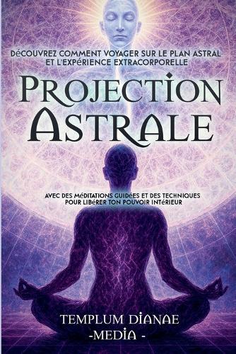 Projection Astrale: Découvrez comment voyager sur le plan astral et l'expérience extracorporelle avec des méditations guidées et des techniques pour libérer ton pouvoir intérieur  by Templum Dianae Media at Abbey's Bookshop, 
