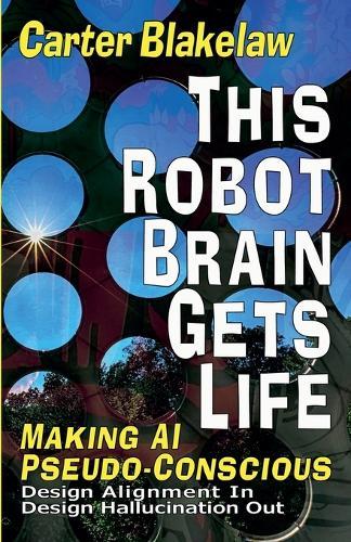 This Robot Brain Gets Life - Making AI Pseudo-Conscious  by Carter Blakelaw at Abbey's Bookshop, 