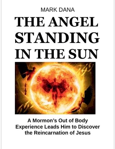 The Angel Standing in the Sun: A Mormon's Out of Body Experience Leads Him to Discover the Reincarnation of Jesus  by Mark Dana at Abbey's Bookshop, 