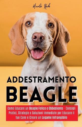 Addestramento Beagle: Come Educare un Beagle Felice e Obbediente - Consigli Pratici, Strategie e Soluzioni Immediate per Educare il tuo Cane e Creare un Legame Infrangibile  by Hunter Kade at Abbey's Bookshop, 