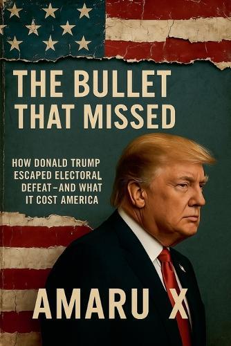 The Bullet That Missed: How Donald Trump Escaped Electoral Defeat - and What It Cost America  by Amaru X at Abbey's Bookshop, 