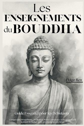 Les Enseignements du Bouddha - Guide Essentiel pour les Débutants: Comprendre Bouddhisme, Méditation, Pleine Conscience et Zen pour l'Éveil Spirituel, le Lâcher-prise et la Réduction du Stress  by Daigo Ren at Abbey's Bookshop, 