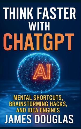 Think Faster with ChatGPT: Mental Shortcuts, Brainstorming Hacks, and Idea Engines