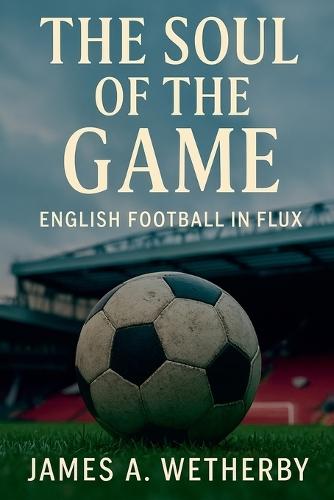 The Soul Of The Game: English Football In Flux  by James A Wetherby at Abbey's Bookshop, 