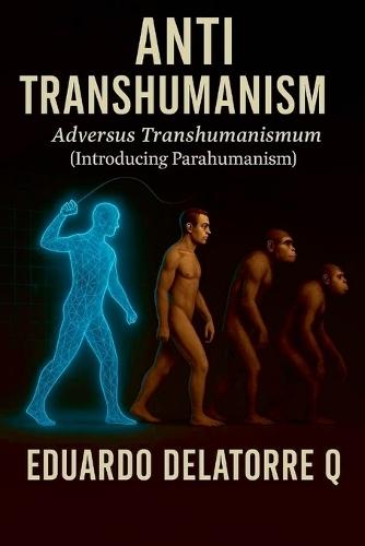 Anti Transhumanism: Adversus Transhumanismum (Introducing Parahumanism) 1st Edition  by Eduardo Delatorre Q at Abbey's Bookshop, 