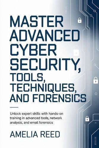 Mastering Advanced Cyber Security Tools, Techniques, and Forensics