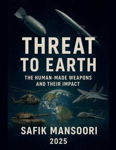 Threats to the Earth Man-made weapons and their impact Safik Mansoori 2025