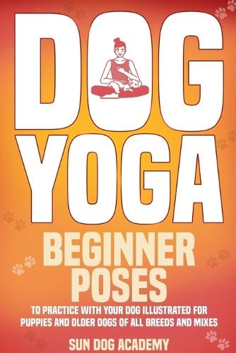 Dog Yoga: Beginner Poses to Practice With Your Dog - Illustrated for Puppies and Older Dogs of All Breeds and Mixes