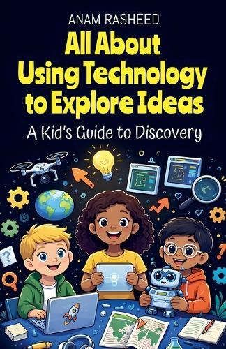 All About Using Technology to Explore Ideas: A Kid's Guide to Discovery