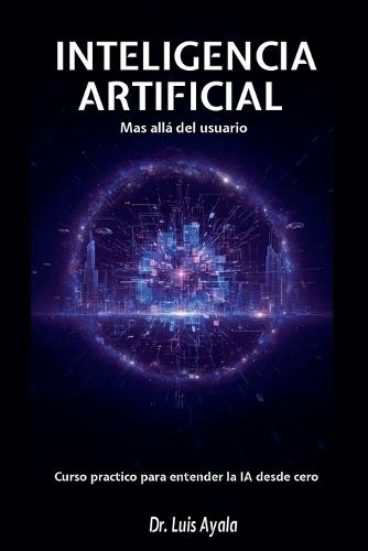 INTELIGENCIA ARTIFICIAL Mas allá del usuario Curso practico para entender la IA desde cero