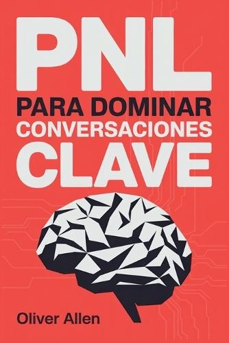 PNL para Dominar Conversaciones Clave: Comunicación, persuasión e influencia aplicadas a situaciones reales donde no puedes fallar