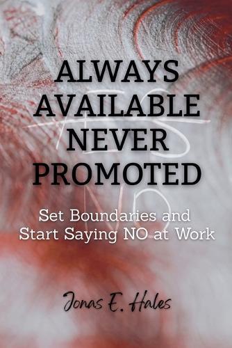 Always Available Never Promoted: Set Boundaries and Start Saying NO at Work