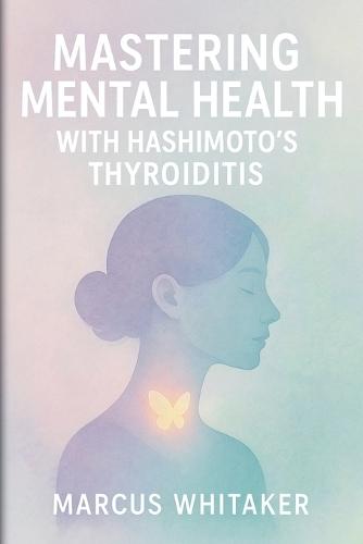 Mastering Mental Health with Hashimoto's Thyroiditis: Break Free from Depression, Anxiety, and Fatigue with Targeted Strategies