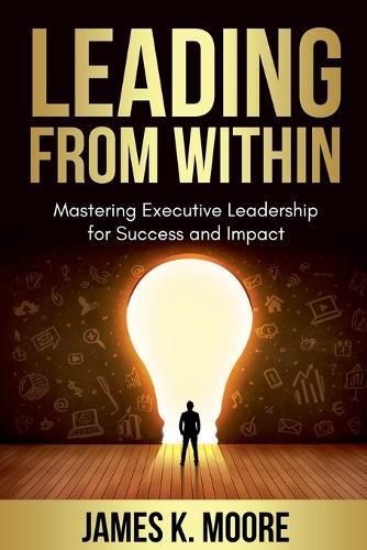 Leading from Within: Mastering Executive Leadership for Success and Impact