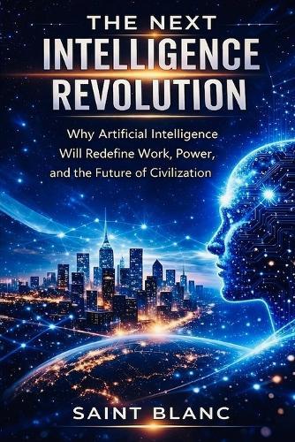 The Next Intelligence Revolution: Why Artificial Intelligence Will Redefine Work, Power, and the Future of Civilization