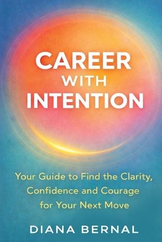 Career with Intention: Your Guide to Find the Clarity, Confidence and Courage for Your Next Move