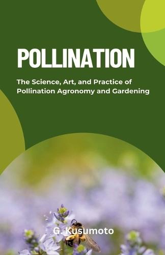 Pollination: The Science, Art, and Practice of Pollination Agronomy and Gardening