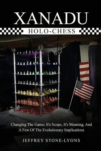 Xanadu Holo-Chess: Changing The Game: Its Scope, Its Meaning, And A Few Of The Evolutionary Implications  by Jeffrey Stone-Lyons at Abbey's Bookshop, 
