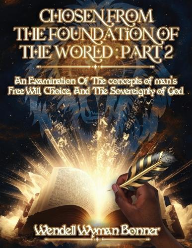 Chosen From The Foundation of The World: Part 2 - An Examination of the concepts of Man's Free Will, Choice, And the Sovereignty of God  by Wendell Wyman Bonner, PH D at Abbey's Bookshop, 