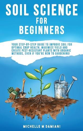 Soil Science For Beginners: Your Step-By-Step Guide To Improve Soil For Optimal Crop Health, Maximize Yield And Create Pest-Resistant Plants With Organic Methods, Even If You're New To Gardening!  by Michelle M Damiani at Abbey's Bookshop, 