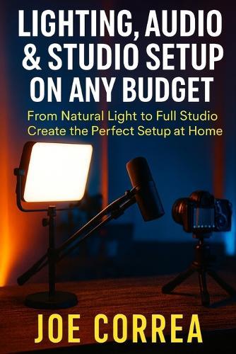 Lighting, Audio & Studio Setup on Any Budget: From Natural Light to Full Studio, Create the Perfect Setup at Home