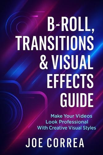 B-Roll, Transitions & Visual Effects Guide: Make Your Videos Look Professional With Creative Visual Styles