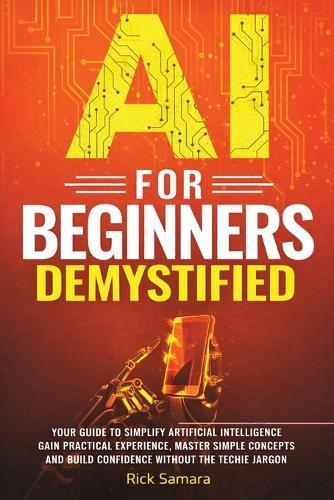 AI for Beginners Demystified: Your Guide to Simplify Artificial Intelligence Gain Practical Experience, Master Simple Concepts and Build Confidence Without the Techie Jargon  by Rick Samara at Abbey's Bookshop, 