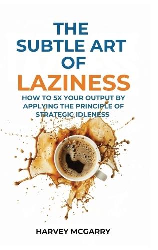 The Subtle Art Of Laziness: How to 5X Your Output by Applying the Principle of Strategic Idleness  by Harvey McGarry at Abbey's Bookshop, 