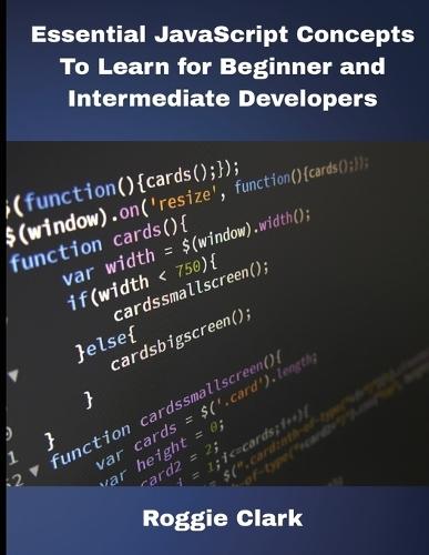Essential JavaScript Concepts To Learn for Beginner and Intermediate Developers: Essential JavaScript Concepts To Learn for Beginner and Intermediate Developers