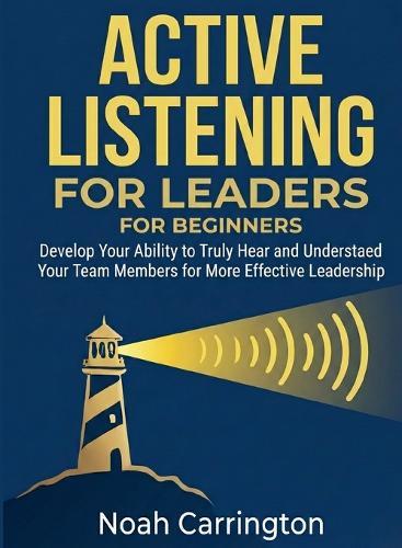 Active Listening for Leaders for Beginners: Develop Your Ability to Truly Hear and Understand Your Team Members for More Effective Leadership