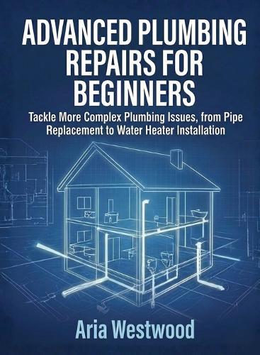 Advanced Plumbing Repairs for Beginners: Tackle More Complex Plumbing Issues, from Pipe Replacement to Water Heater Installation