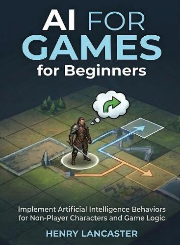AI for Games for Beginners: Implement Artificial Intelligence Behaviors for Non-Player Characters and Game Logic