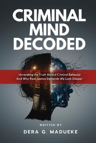Criminal Mind Decoded: Unraveling the Truth Behind Criminal Behavior And Why Real Justice Demands We Look Deeper