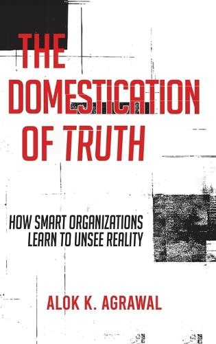 The Domestication of Truth: How Smart Organizations Learn to Unsee Reality  by Alok K Agrawal at Abbey's Bookshop, 