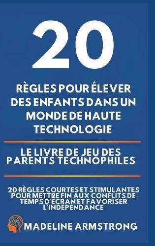 20 Règles pour élever des enfants dans un monde de Haute Technologie: Le Livre de Jeu des Parents Technophiles: 20 Règles Courtes et Stimulantes pour Mettre Fin aux Conflits de Temps d'Écran et Favoriser l'Indépendance  by Madeleine Armstrong at Abbey's Bookshop, 