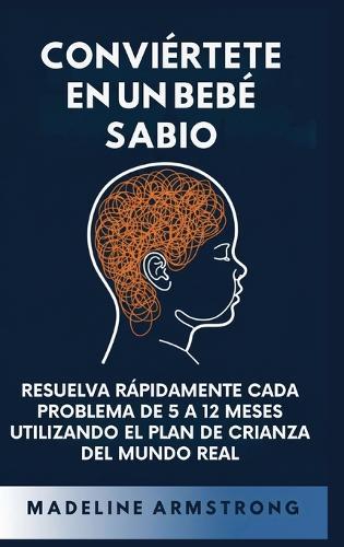 Conviértete en un Bebé Sabio: Resuelva Rápidamente Cada Problema De 5 a 12 Meses Utilizando el Plan de Crianza del Mundo Real  by Madeline Armstrong at Abbey's Bookshop, 