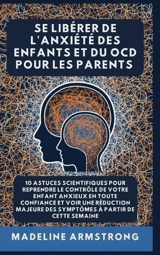 Se Libérer De L'Anxiété Des Enfants Et Du OCD Pour Les Parents: 10 Astuces Scientifiques pour Reprendre le Contrôle de Votre Enfant Anxieux en Toute Confiance et Voir une Réduction Majeure des Symptômes à Partir de cette semaine  by Madeline Armstrong at Abbey's Bookshop, 