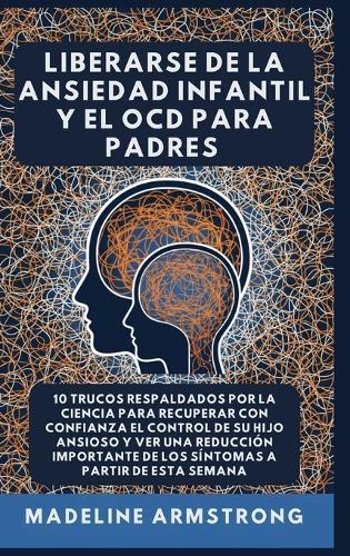 Liberarse De La Ansiedad Infantil Y El OCD Para Padres: 10 Trucos Respaldados por la Ciencia para Recuperar con Confianza el Control de Su Hijo Ansioso y Ver una Reducción Importante de los Síntomas A Partir de Esta Semana  by Madeline Armstrong at Abbey's Bookshop, 