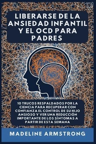 Se Libérer De L'Anxiété Des Enfants Et Du OCD Pour Les Parents: 10 Astuces Scientifiques pour Reprendre le Contrôle de Votre Enfant Anxieux en Toute Confiance et Voir une Réduction Majeure des Symptômes à Partir de cette semaine