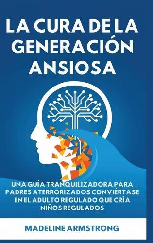 La Cura de la Generación Ansiosa: Una Guía Tranquilizadora para Padres en Pánico: Conviértase en el Adulto Regulado Que Cría Niños Regulados  by Madeline Armstrong at Abbey's Bookshop, 