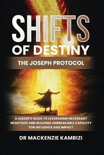 Shifts of Destiny: The Joseph Protocol: A Leader's Guide To Leveraging Necessary Negatives And Building Unbreakable Capacity For Influence And Impact  by Dr MacKenzie Kambizi at Abbey's Bookshop, 