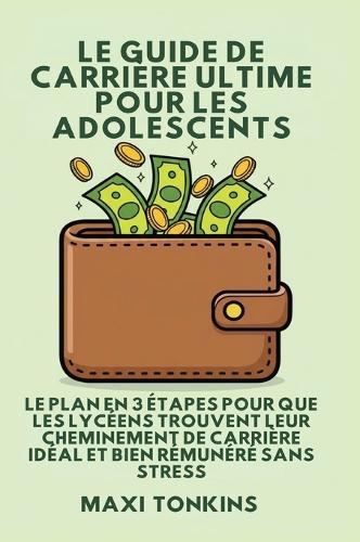 Le Guide De Carrière Ultime Pour Les Adolescents: Le Plan en 3 Étapes pour que les Lycéens trouvent Leur Cheminement de Carrière Idéal et Bien Rémunéré Sans Stress  by Maxi Tonkins at Abbey's Bookshop, 