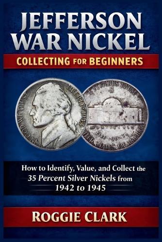 Jefferson War Nickel Collecting for Beginners: How to Identify, Value, and Collect the 35 Percent Silver Nickels from 1942 to 1945