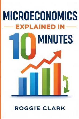Microeconomics Explained in 10 Minutes: A Fast and Simple, Big Picture Guide to Supply, Demand, Pricing, and Consumer Behavior