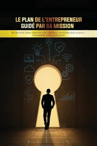 Le Plan de l'Entrepreneur Guidé par sa Mission: Bâtir avec Sens. Diriger avec Audace. Investir avec Justice. Disrompre avec Intégrité.  by Ricardo Dormevil Mba at Abbey's Bookshop, 