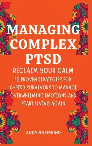 Managing Complex PTSD: Reclaim Your Calm: 12 Proven Strategies for C-PTSD Survivors to Manage Overwhelming Emotions and Start Living Again  by Andy Hammond at Abbey's Bookshop, 