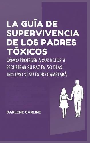 La Guía de Supervivencia de los Padres Tóxicos: Cómo Proteger a sus Hijos y Recuperar Su Paz en 30 Días, Incluso si Su Ex No Cambiará  by Darlene Carline at Abbey's Bookshop, 