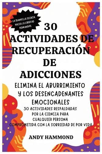 30 Actividades de Recuperación de Adicciones: Elimina el Aburrimiento y los Desencadenantes Emocionales: 30 Actividades Respaldadas por la Ciencia para Cualquier Persona Comprometida con la Sobriedad de por Vida