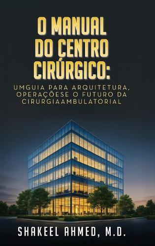 O Manual do Centro Cirúrgico: UmGuia para Arquitetura, Operaçõese o Futuro da Cirurgia Ambulatorial  by Shakeel Ahmed M D at Abbey's Bookshop, 