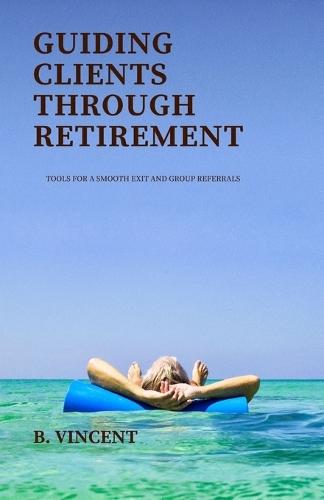 Guiding Clients Through Retirement: Tools for a Smooth Exit and Group Referrals  by B Vincent at Abbey's Bookshop, 